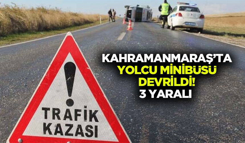 Kahramanmaraş’ta yolcu minibüsü devrildi! 3 yaralı