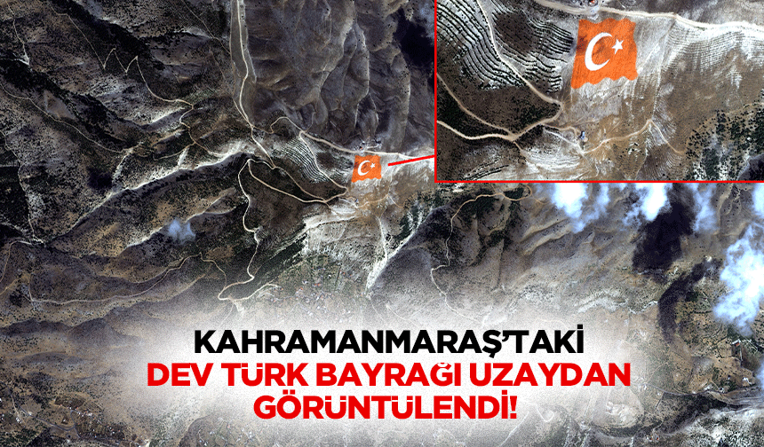 Kahramanmaraş’taki dev Türk Bayrağı uzaydan görüntülendi!