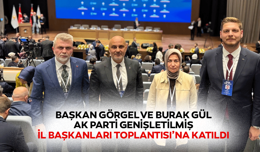 Başkan Görgel ve Burak Gül, Ak Parti Genişletilmiş İl Başkanları Toplantısı’na Katıldı