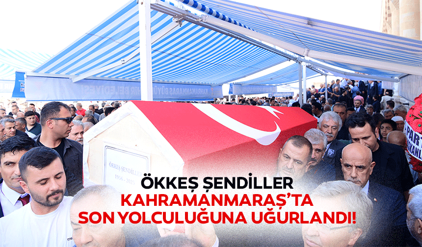 Ökkeş Şendiller Kahramanmaraş’ta son yolculuğuna uğurlandı!