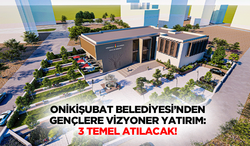 Onikişubat Belediyesi’nden gençlere vizyoner yatırım: 3 temel atılacak!