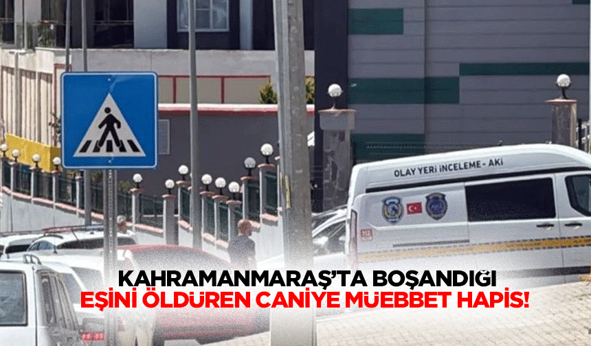 Kahramanmaraş’ta boşandığı eşini öldüren caniye müebbet hapis!