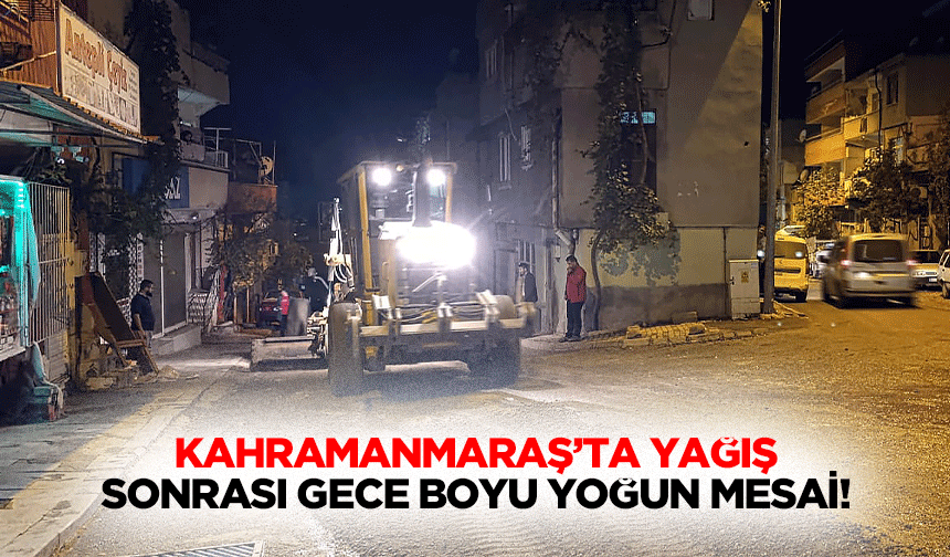 Kahramanmaraş’ta yağış sonrası gece boyu yoğun mesai!