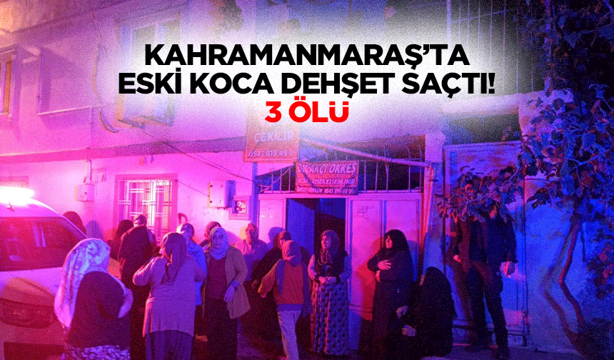 Kahramanmaraş’ta Eski Koca Dehşet Saçtı: 3 Ölü