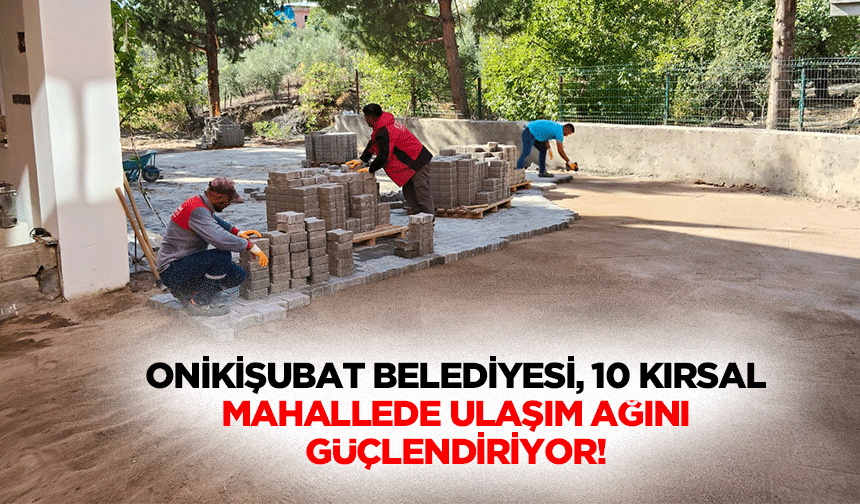 Onikişubat Belediyesi, 10 kırsal mahallede ulaşım ağını güçlendiriyor!