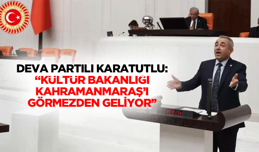 Deva Partili Karatutlu:“Kültür Bakanlığı Kahramanmaraş’ı görmezden geliyor’’