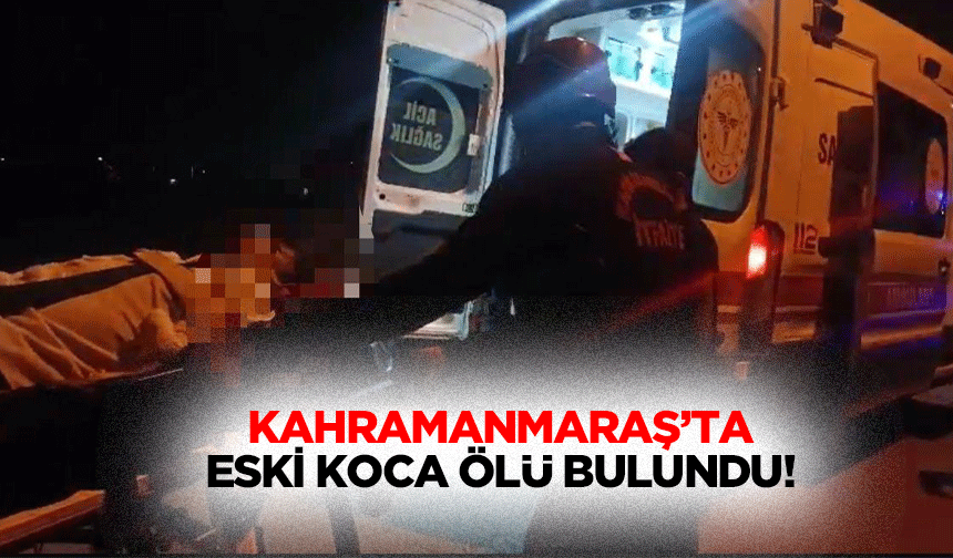 Kahramanmaraş’ta eski koca ölü bulundu!