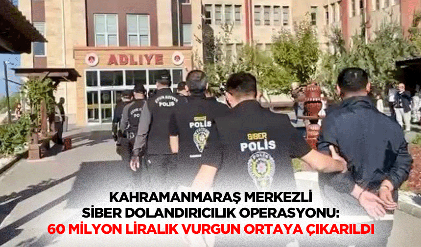Kahramanmaraş Merkezli Siber Dolandırıcılık Operasyonu: 60 Milyon Liralık Vurgun Ortaya Çıkarıldı