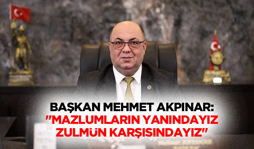 Başkan Mehmet Akpınar: "Mazlumların yanındayız, zulmün karşısındayız"