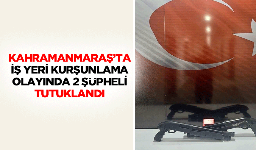 Kahramanmaraş’ta İş Yeri Kurşunlama Olayında 2 Şüpheli Tutuklandı