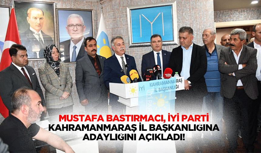 Mustafa Bastırmacı, İyi Parti Kahramanmaraş İl Başkanlığına adaylığını açıkladı!