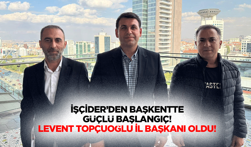 İşçider’den Başkentte güçlü başlangıç! Levent Topçuoğlu İl Başkanı oldu!