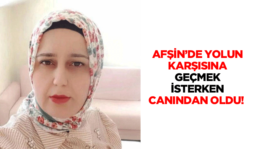 Afşin’de yolun karşısına geçmek isterken canından oldu!