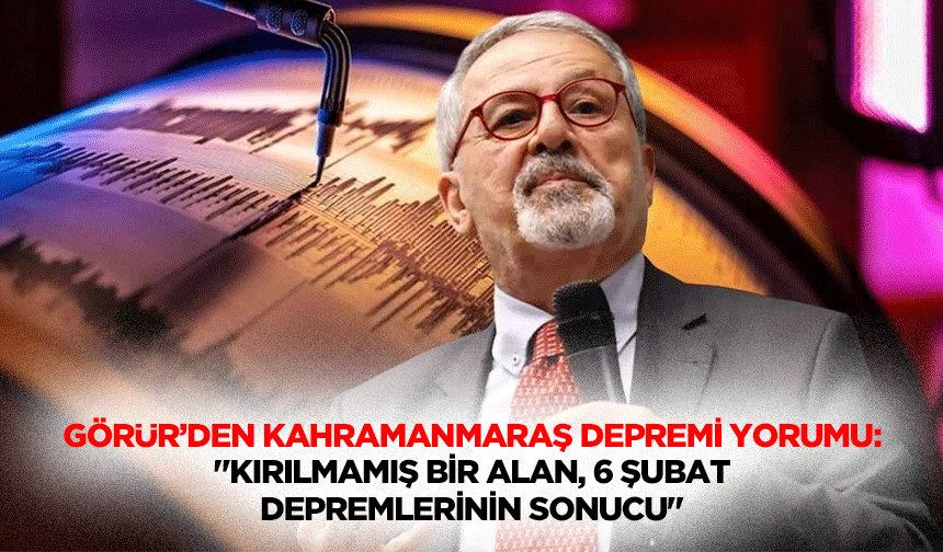 Görür’den Kahramanmaraş depremi yorumu: "Kırılmamış bir alan, 6 Şubat depremlerinin sonucu"