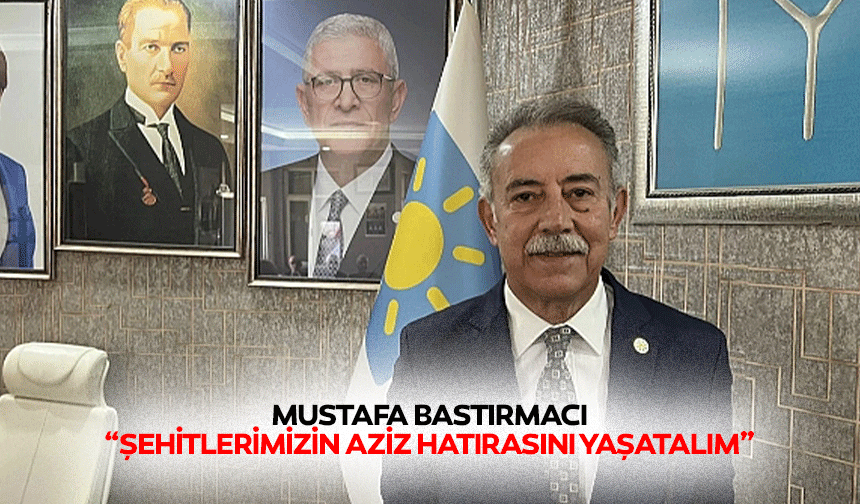 Mustafa Bastırmacı “Şehitlerimizin aziz hatırasını yaşatalım”