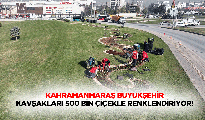 Kahramanmaraş Büyükşehir Kavşakları 500 bin çiçekle renklendiriyor!