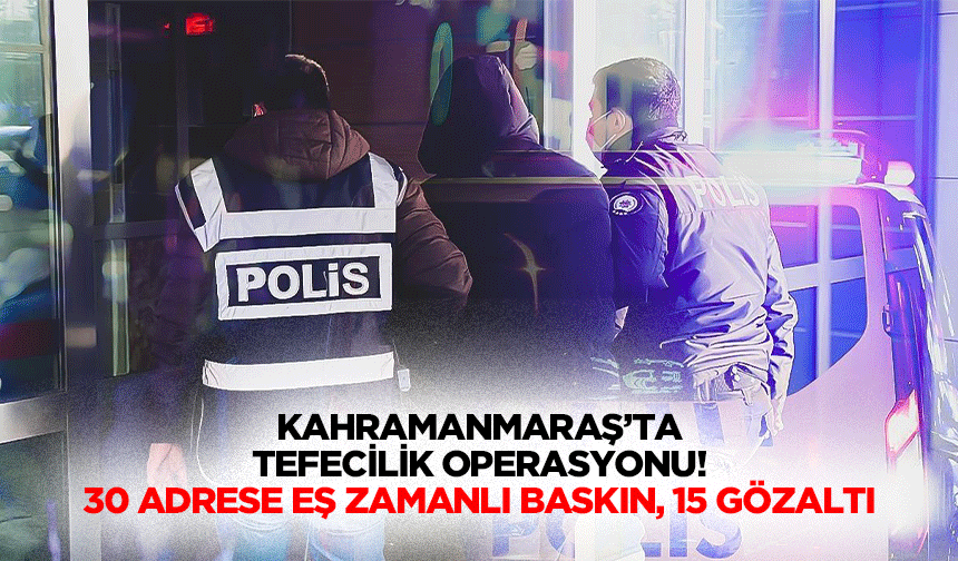 Kahramanmaraş’ta tefecilik operasyonu! 30 adrese eş zamanlı baskın, 15 gözaltı
