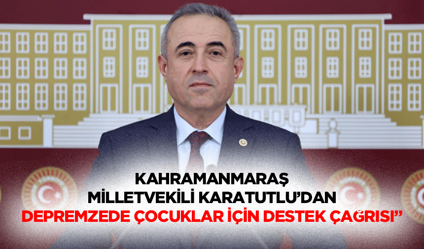 Kahramanmaraş Milletvekili Karatutlu’dan depremzede çocuklar için destek çağrısı”