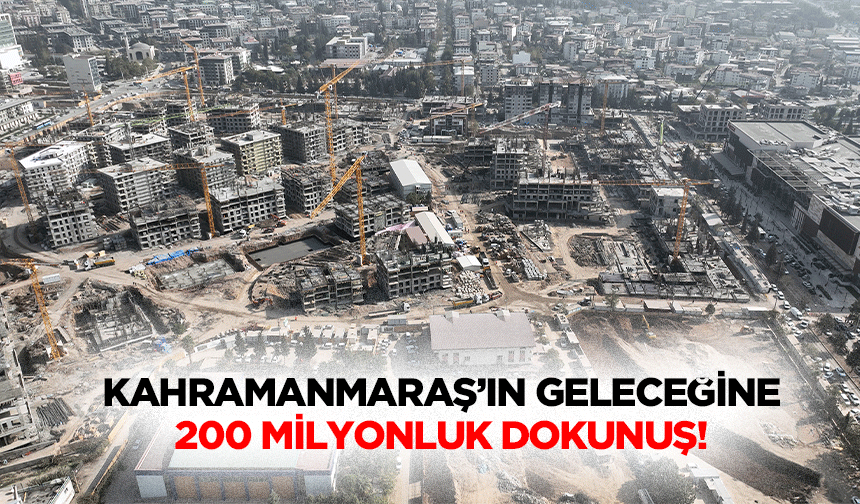 Kahramanmaraş’ın geleceğine 200 milyonluk dokunuş!