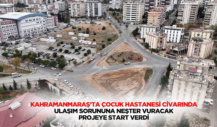 Kahramanmaraş’ta Çocuk Hastanesi Civarında Ulaşım Sorununa Neşter Vuracak Projeye Start Verdi