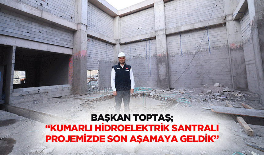 Başkan Toptaş; “Kumarlı Hidroelektrik Santralı projemizde son aşamaya geldik”