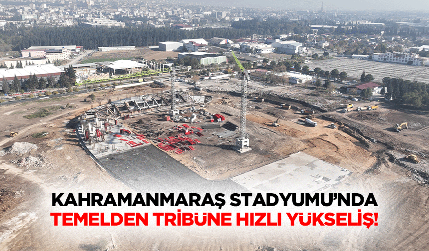 Kahramanmaraş Stadyumu'nda temelden tribüne hızlı yükseliş!