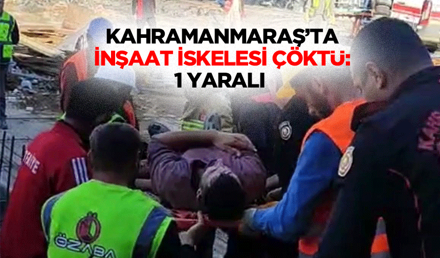 Kahramanmaraş’ta İnşaat İskelesi Çöktü: 1 Yaralı