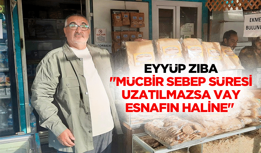 Eyyüp Zıba "Mücbir sebep süresi uzatılmazsa vay esnafın haline"