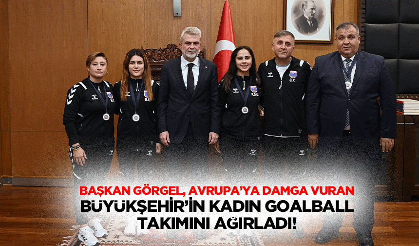 Başkan Görgel, Avrupa’ya damga vuran Büyükşehir’in Kadın Goalball takımını ağırladı!