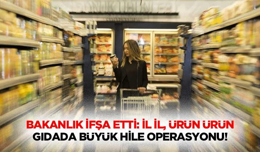 Bakanlık ifşa etti: İl il, ürün ürün gıdada büyük hile operasyonu