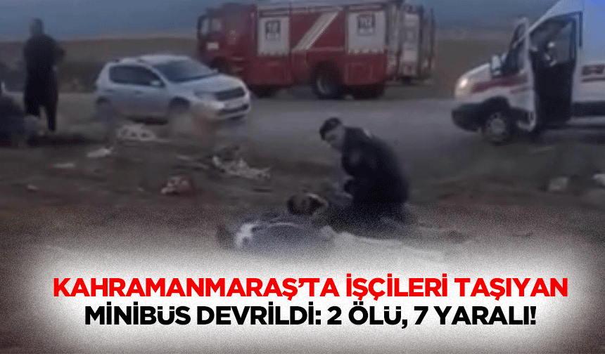 Kahramanmaraş’ta İşçileri Taşıyan Minibüs Devrildi: 2 Ölü, 7 Yaralı