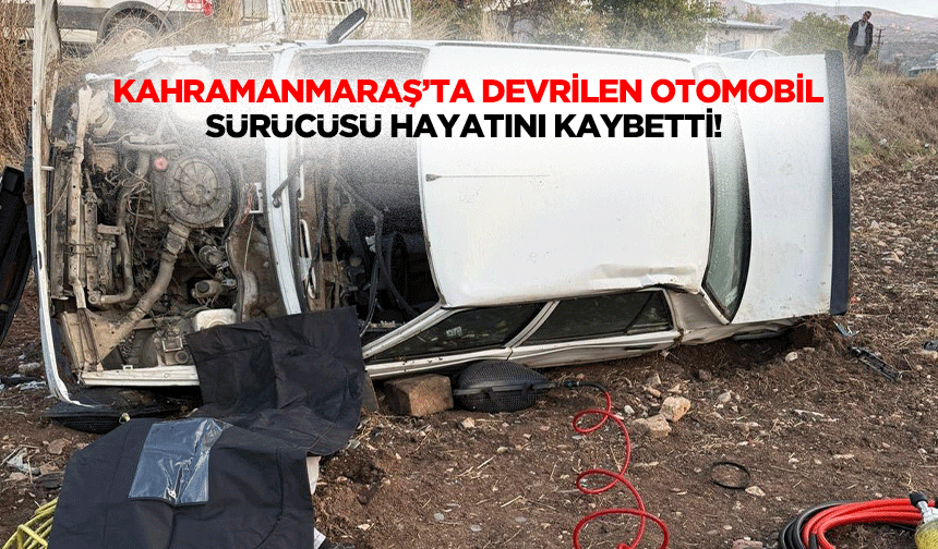Kahramanmaraş’ta devrilen otomobil sürücüsü hayatını kaybetti!