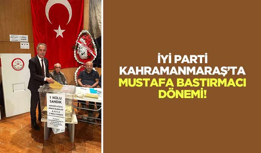 İyi Parti Kahramanmaraş’ta Mustafa Bastırmacı dönemi!