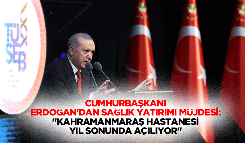 Cumhurbaşkanı Erdoğan'dan sağlık yatırımı müjdesi: "Kahramanmaraş hastanesi yıl sonunda açılıyor"
