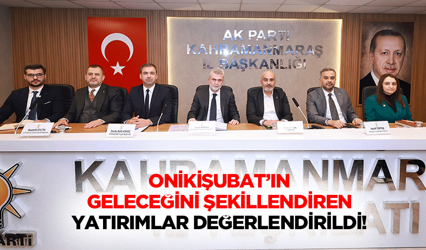 Onikişubat’ın Geleceğini Şekillendiren Yatırımlar Değerlendirildi!