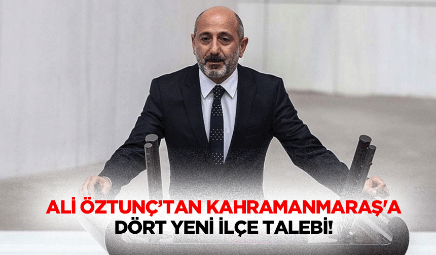 Ali Öztunç’tan Kahramanmaraş’a dört yeni ilçe talebi!
