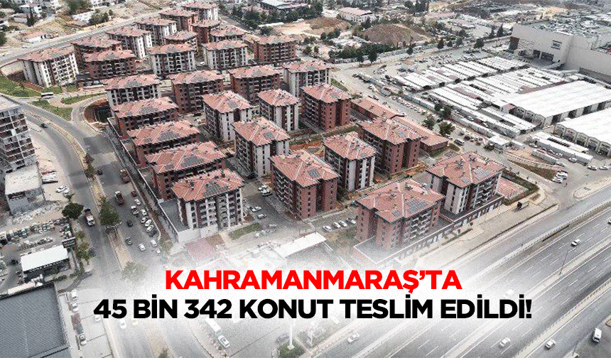 Kahramanmaraş’ta 45 bin 342 konut teslim edildi!