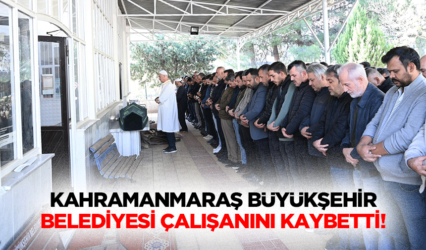 Kahramanmaraş Büyükşehir Belediyesi çalışanını kaybetti!