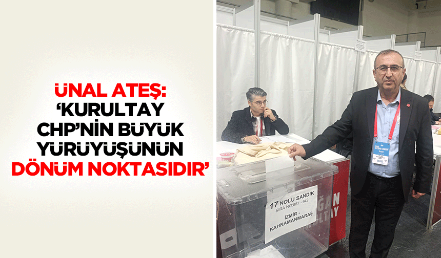 Ünal Ateş: ‘Kurultay, CHP’nin büyük yürüyüşünün dönüm noktasıdır’