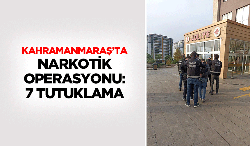 Kahramanmaraş’ta Narkotik Operasyonu: 7 Tutuklama
