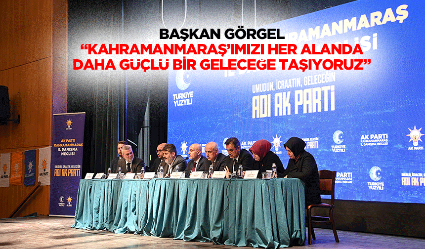 Başkan Görgel;“Kahramanmaraş’ımızı her alanda daha güçlü bir geleceğe taşıyoruz”