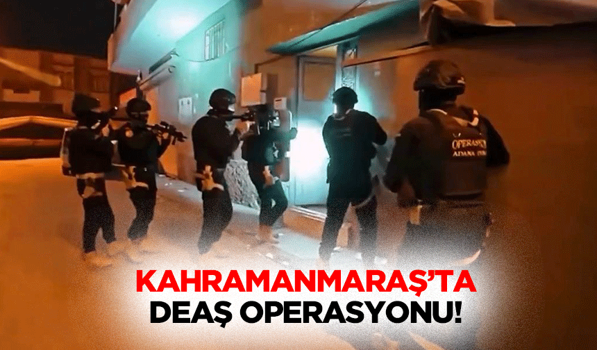 Kahramanmaraş’ta DEAŞ operasyonu!