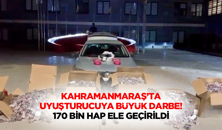 Kahramanmaraş’ta uyuşturucuya büyük darbe! 170 bin hap ele geçirildi