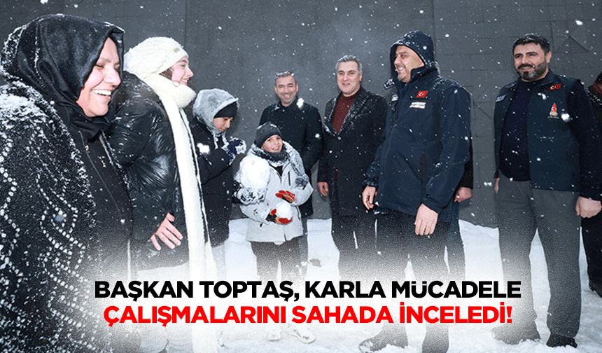 Başkan Toptaş, Karla Mücadele Çalışmalarını Sahada İnceledi!