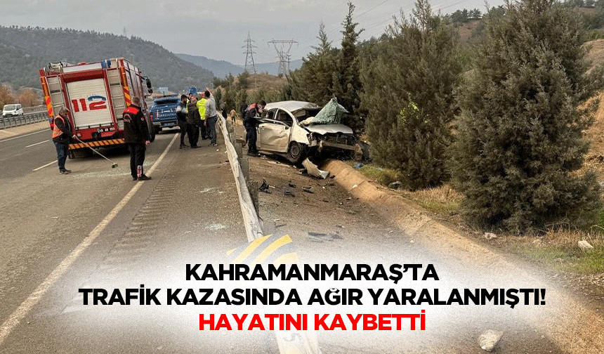 Kahramanmaraş’ta trafik kazasında ağır yaralanmıştı! Hayatını kaybetti