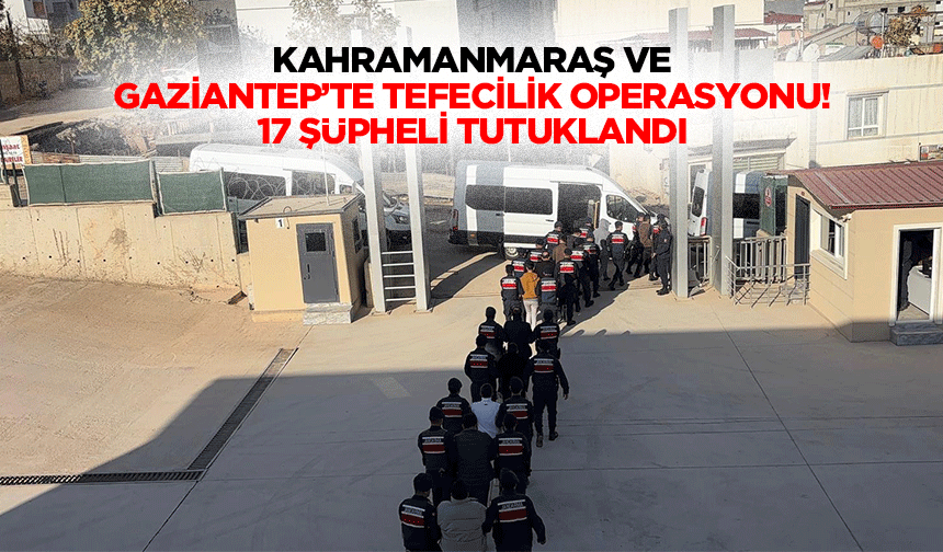 Kahramanmaraş ve Gaziantep’te tefecilik operasyonu! 17 şüpheli tutuklandı