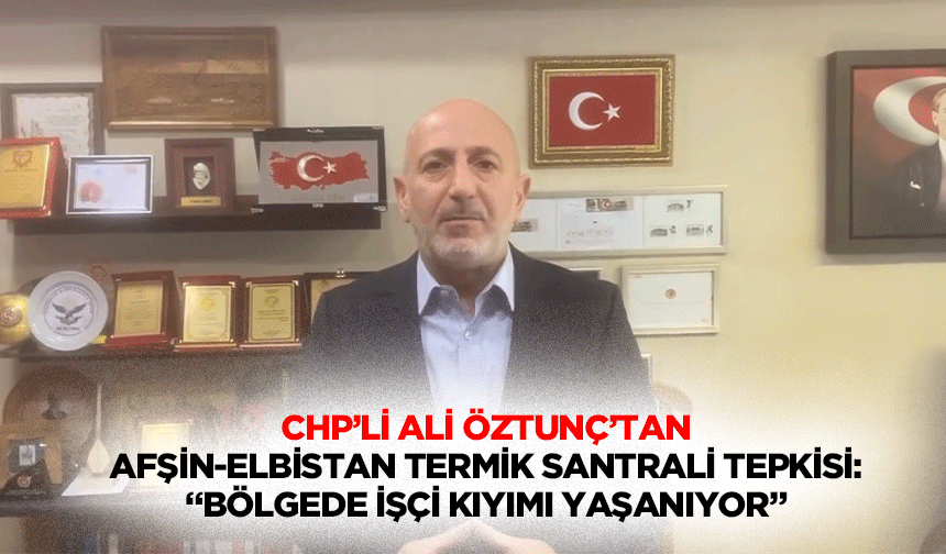 CHP’li Ali Öztunç’tan Afşin-Elbistan termik santrali tepkisi: “Bölgede işçi kıyımı yaşanıyor”
