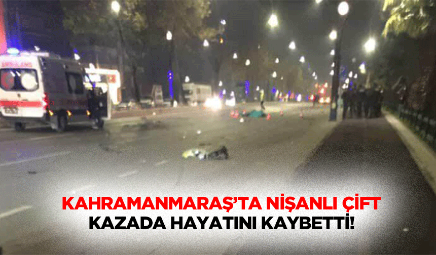 Kahramanmaraş’ta nişanlı çift kazada hayatını kaybetti!