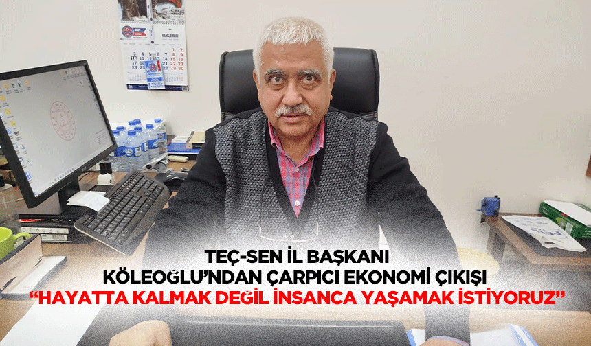 TEÇ-SEN İl Başkanı Köleoğlu’ndan Çarpıcı Ekonomi Çıkışı “Hayatta Kalmak Değil, İnsanca Yaşamak İstiyoruz”