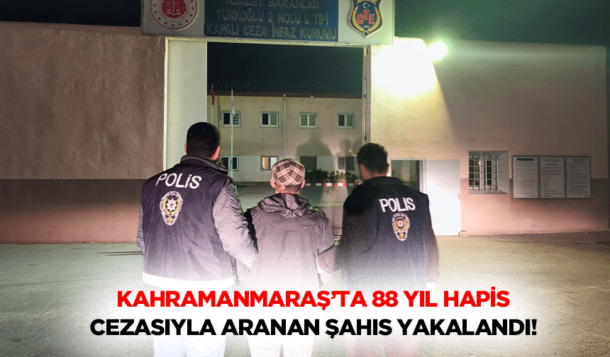 Kahramanmaraş’ta 88 yıl hapis cezasıyla aranan şahıs yakalandı!